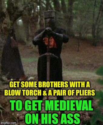 monty python black knight  | GET SOME BROTHERS WITH A BLOW TORCH & A PAIR OF PLIERS TO GET MEDIEVAL ON HIS ASS | image tagged in monty python black knight | made w/ Imgflip meme maker