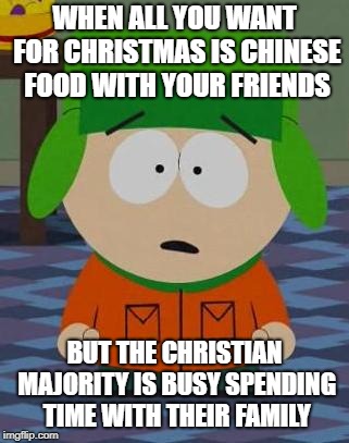 Kyle South Park | WHEN ALL YOU WANT FOR CHRISTMAS IS CHINESE FOOD WITH YOUR FRIENDS; BUT THE CHRISTIAN MAJORITY IS BUSY SPENDING TIME WITH THEIR FAMILY | image tagged in kyle south park | made w/ Imgflip meme maker