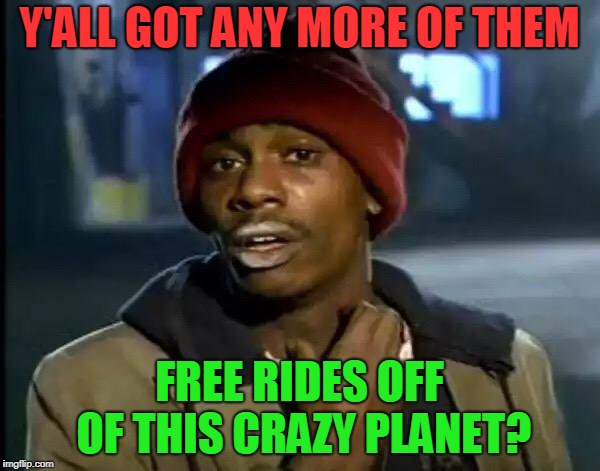 Y'all Got Any More Of That Meme | Y'ALL GOT ANY MORE OF THEM FREE RIDES OFF OF THIS CRAZY PLANET? | image tagged in memes,y'all got any more of that | made w/ Imgflip meme maker