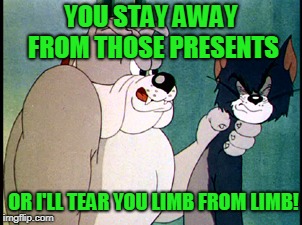 tom and jerry | YOU STAY AWAY FROM THOSE PRESENTS OR I'LL TEAR YOU LIMB FROM LIMB! | image tagged in tom and jerry | made w/ Imgflip meme maker