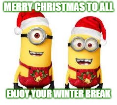 Minion Christmas | MERRY CHRISTMAS TO ALL; ENJOY YOUR WINTER BREAK | image tagged in minion christmas | made w/ Imgflip meme maker