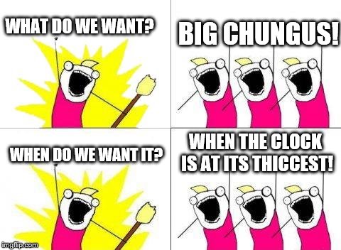 What Do We Want | WHAT DO WE WANT? BIG CHUNGUS! WHEN THE CLOCK IS AT ITS THICCEST! WHEN DO WE WANT IT? | image tagged in memes,what do we want | made w/ Imgflip meme maker