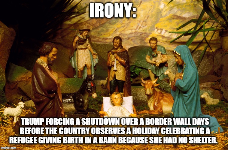 IRONY:; TRUMP FORCING A SHUTDOWN OVER A BORDER WALL DAYS BEFORE THE COUNTRY OBSERVES A HOLIDAY CELEBRATING A REFUGEE GIVING BIRTH IN A BARN BECAUSE SHE HAD NO SHELTER. | image tagged in trump,wall,jesus | made w/ Imgflip meme maker