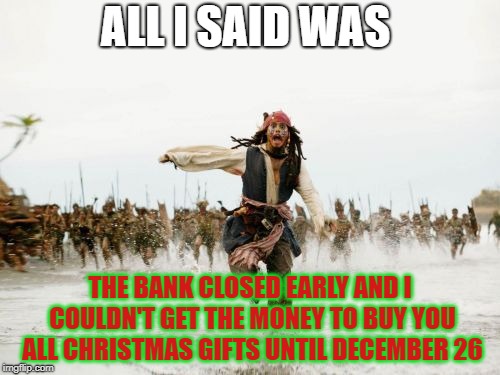 When excitement turns into disappointment  | ALL I SAID WAS; THE BANK CLOSED EARLY AND I COULDN'T GET THE MONEY TO BUY YOU ALL CHRISTMAS GIFTS UNTIL DECEMBER 26 | image tagged in memes,jack sparrow being chased,true story,merry christmas | made w/ Imgflip meme maker