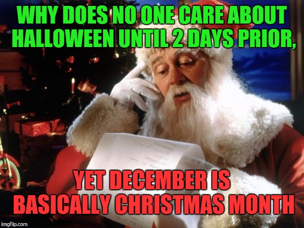 dear santa | WHY DOES NO ONE CARE ABOUT HALLOWEEN UNTIL 2 DAYS PRIOR, YET DECEMBER IS BASICALLY CHRISTMAS MONTH | image tagged in dear santa | made w/ Imgflip meme maker