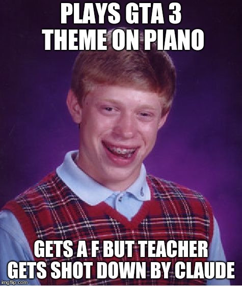 If you havent played gta III you wont get it | PLAYS GTA 3 THEME ON PIANO; GETS A F BUT TEACHER GETS SHOT DOWN BY CLAUDE | image tagged in memes,bad luck brian,gta 3,old,old school,video games | made w/ Imgflip meme maker