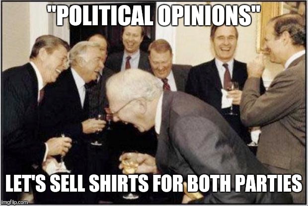 Politicians Laughing | "POLITICAL OPINIONS"; LET'S SELL SHIRTS FOR BOTH PARTIES | image tagged in politicians laughing | made w/ Imgflip meme maker