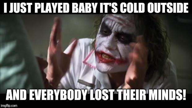 And everybody loses their minds | I JUST PLAYED BABY IT'S COLD OUTSIDE; AND EVERYBODY LOST THEIR MINDS! | image tagged in memes,and everybody loses their minds | made w/ Imgflip meme maker