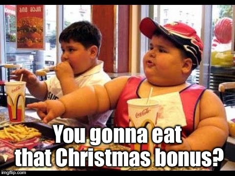 are you gonna eat that | You gonna eat that Christmas bonus? | image tagged in are you gonna eat that | made w/ Imgflip meme maker