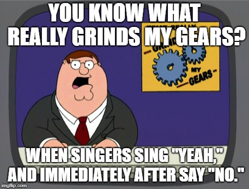 Peter Griffin News | YOU KNOW WHAT REALLY GRINDS MY GEARS? WHEN SINGERS SING "YEAH," AND IMMEDIATELY AFTER SAY "NO." | image tagged in memes,peter griffin news | made w/ Imgflip meme maker