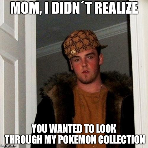 Scumbag Steve Meme | MOM, I DIDN´T REALIZE; YOU WANTED TO LOOK THROUGH MY POKEMON COLLECTION | image tagged in memes,scumbag steve | made w/ Imgflip meme maker