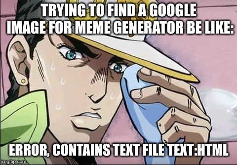 Jojo Intensifies | TRYING TO FIND A GOOGLE IMAGE FOR MEME GENERATOR BE LIKE:; ERROR, CONTAINS TEXT FILE TEXT:HTML | image tagged in jojo intensifies | made w/ Imgflip meme maker