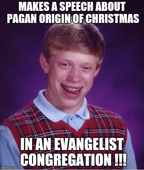 Bad Luck Brian Meme | MAKES A SPEECH ABOUT PAGAN ORIGIN OF CHRISTMAS; IN AN EVANGELIST CONGREGATION !!! | image tagged in memes,bad luck brian | made w/ Imgflip meme maker