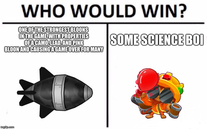 seriously tho | ONE OF THE STRONGEST BLOONS IN THE GAME, WITH PROPERTIES OF A CAMO, LEAD, AND PINK BLOON AND CAUSING A GAME OVER FOR MANY; SOME SCIENCE BOI | image tagged in memes,who would win,bloons,btd6 | made w/ Imgflip meme maker