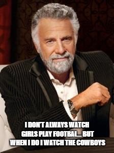 Watch girls football | I DON'T ALWAYS WATCH GIRLS PLAY FOOTBAL... BUT WHEN I DO I WATCH THE COWBOYS | image tagged in most interesting man no beer,football,dallas cowboys,cowboys | made w/ Imgflip meme maker