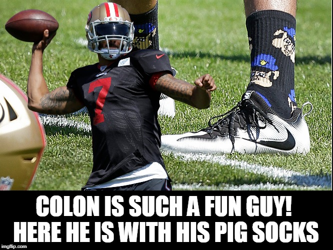 Reminiscing: When Kaepernick! had a Job... | COLON IS SUCH A FUN GUY! HERE HE IS WITH HIS PIG SOCKS | image tagged in vince vance,colin kaepernick,national anthem,protest,anti-police socks | made w/ Imgflip meme maker