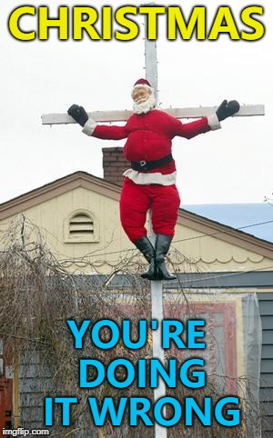 At least it wasn't Santana... :) | CHRISTMAS; YOU'RE DOING IT WRONG | image tagged in santa nailed to a cross,memes,christmas,santa | made w/ Imgflip meme maker