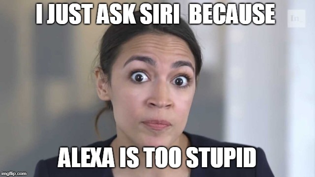 Crazy Alexandria Ocasio-Cortez | I JUST ASK SIRI  BECAUSE ALEXA IS TOO STUPID | image tagged in crazy alexandria ocasio-cortez | made w/ Imgflip meme maker