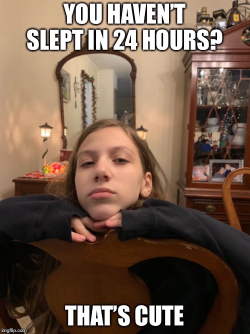 Sis hasn’t slept | YOU HAVEN’T SLEPT IN 24 HOURS? THAT’S CUTE | image tagged in sleep deprivation creations | made w/ Imgflip meme maker