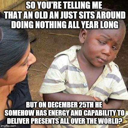 Third World Skeptical Kid Meme | SO YOU'RE TELLING ME THAT AN OLD AN JUST SITS AROUND DOING NOTHING ALL YEAR LONG; BUT ON DECEMBER 25TH HE SOMEHOW HAS ENERGY AND CAPABILITY TO DELIVER PRESENTS ALL OVER THE WORLD? | image tagged in memes,third world skeptical kid | made w/ Imgflip meme maker