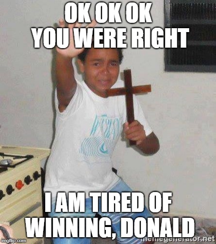 scared kid holding a cross | OK OK OK YOU WERE RIGHT; I AM TIRED OF WINNING, DONALD | image tagged in scared kid holding a cross | made w/ Imgflip meme maker