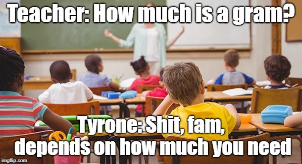 education<cocaine | Teacher: How much is a gram? Tyrone: Shit, fam, depends on how much you need | image tagged in dank memes,school | made w/ Imgflip meme maker