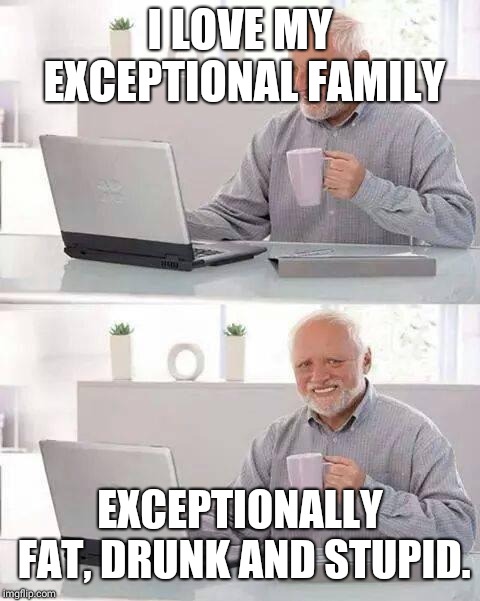 Hide the Pain Harold | I LOVE MY EXCEPTIONAL FAMILY; EXCEPTIONALLY FAT, DRUNK AND STUPID. | image tagged in memes,hide the pain harold | made w/ Imgflip meme maker