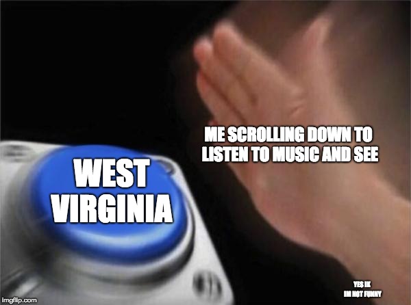 Blank Nut Button | ME SCROLLING DOWN TO LISTEN TO MUSIC AND SEE; WEST VIRGINIA; YES IK IM NOT FUNNY | image tagged in memes,blank nut button | made w/ Imgflip meme maker