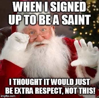 fuck comfortable santa | WHEN I SIGNED UP TO BE A SAINT I THOUGHT IT WOULD JUST BE EXTRA RESPECT, NOT THIS! | image tagged in fuck comfortable santa | made w/ Imgflip meme maker