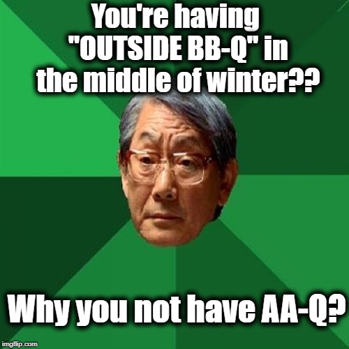 High Expectations Asian Father | You're having "OUTSIDE BB-Q" in the middle of winter?? Why you not have AA-Q? | image tagged in memes,high expectations asian father | made w/ Imgflip meme maker