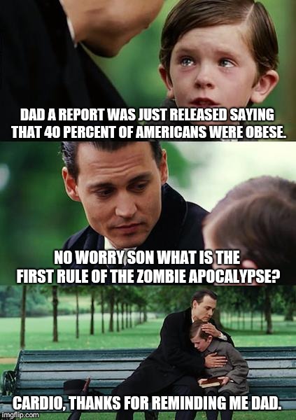 Finding Neverland | DAD A REPORT WAS JUST RELEASED SAYING THAT 40 PERCENT OF AMERICANS WERE OBESE. NO WORRY SON WHAT IS THE FIRST RULE OF THE ZOMBIE APOCALYPSE? CARDIO, THANKS FOR REMINDING ME DAD. | image tagged in memes,finding neverland | made w/ Imgflip meme maker