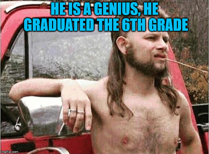 Redneck | HE IS A GENIUS, HE GRADUATED THE 6TH GRADE | image tagged in redneck | made w/ Imgflip meme maker