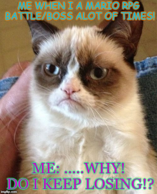 Grumpy Cat Meme | ME WHEN I A MARIO RPG BATTLE/BOSS
ALOT OF TIMES! ME: .....WHY! DO I KEEP LOSING!? | image tagged in memes,grumpy cat | made w/ Imgflip meme maker