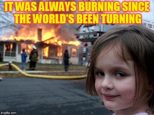 Disaster Girl Meme | IT WAS ALWAYS BURNING
SINCE THE WORLD'S BEEN TURNING | image tagged in memes,disaster girl | made w/ Imgflip meme maker