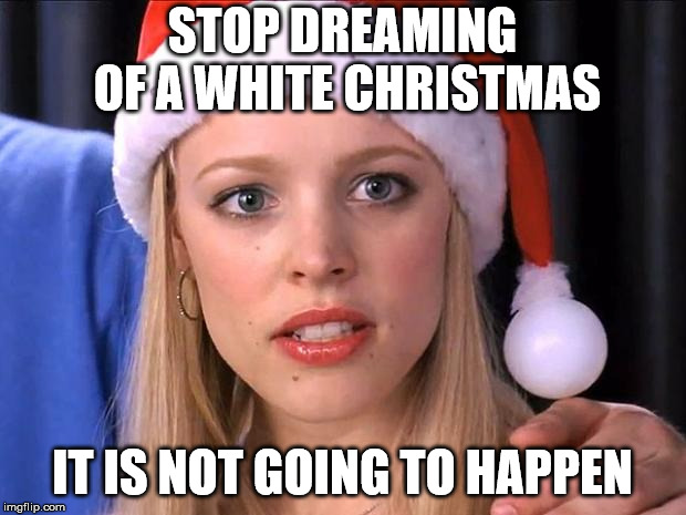 Stop trying to make fetch happen | STOP DREAMING OF A WHITE CHRISTMAS; IT IS NOT GOING TO HAPPEN | image tagged in stop trying to make fetch happen | made w/ Imgflip meme maker