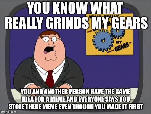 Peter Griffin News Meme | YOU KNOW WHAT REALLY GRINDS MY GEARS; YOU AND ANOTHER PERSON HAVE THE SAME IDEA FOR A MEME AND EVERYONE SAYS YOU STOLE THERE MEME EVEN THOUGH YOU MADE IT FIRST | image tagged in memes,peter griffin news | made w/ Imgflip meme maker