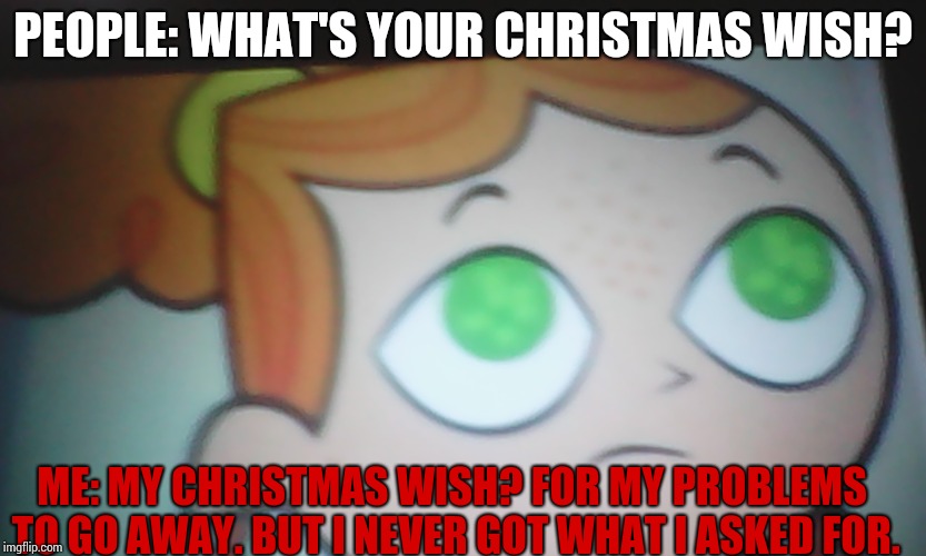 I might be late or early or on time with this one. | PEOPLE: WHAT'S YOUR CHRISTMAS WISH? ME: MY CHRISTMAS WISH? FOR MY PROBLEMS TO GO AWAY. BUT I NEVER GOT WHAT I ASKED FOR. | image tagged in first world problems izzy,christmas,depression | made w/ Imgflip meme maker