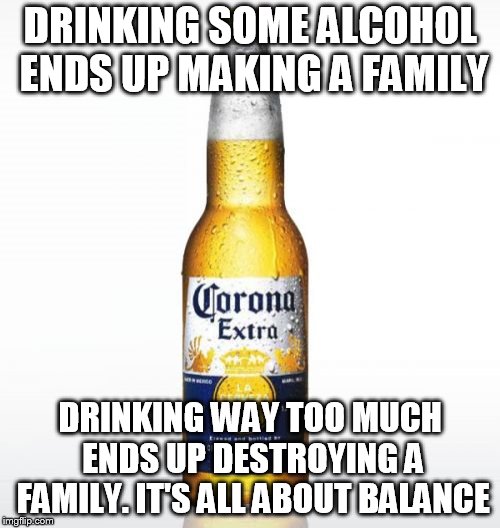 Corona |  DRINKING SOME ALCOHOL ENDS UP MAKING A FAMILY; DRINKING WAY TOO MUCH ENDS UP DESTROYING A FAMILY. IT'S ALL ABOUT BALANCE | image tagged in memes,corona | made w/ Imgflip meme maker