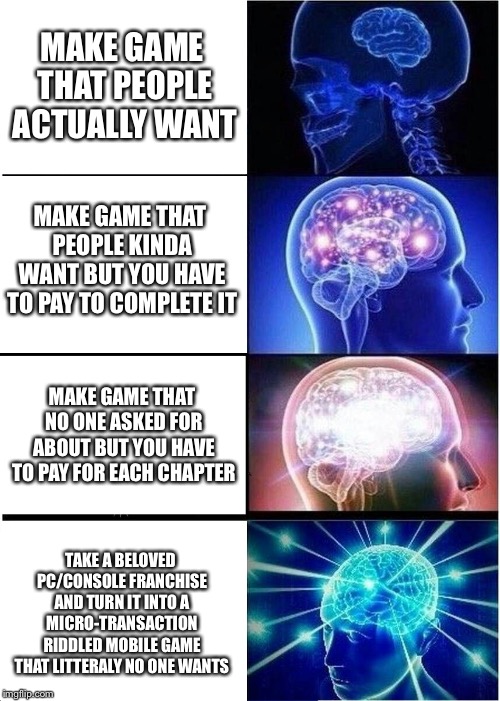 Blizzard in a nutshell | MAKE GAME THAT PEOPLE ACTUALLY WANT; MAKE GAME THAT PEOPLE KINDA WANT BUT YOU HAVE TO PAY TO COMPLETE IT; MAKE GAME THAT NO ONE ASKED FOR ABOUT BUT YOU HAVE TO PAY FOR EACH CHAPTER; TAKE A BELOVED PC/CONSOLE FRANCHISE AND TURN IT INTO A MICRO-TRANSACTION RIDDLED MOBILE GAME THAT LITTERALY NO ONE WANTS | image tagged in memes,expanding brain,blizzard entertainment,pc gaming | made w/ Imgflip meme maker