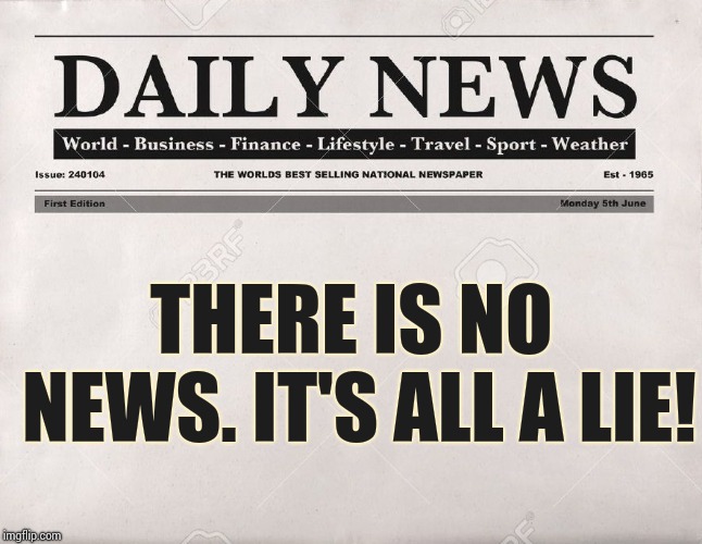But in a way it is. | THERE IS NO NEWS. IT'S ALL A LIE! | image tagged in newspaper,the truth | made w/ Imgflip meme maker