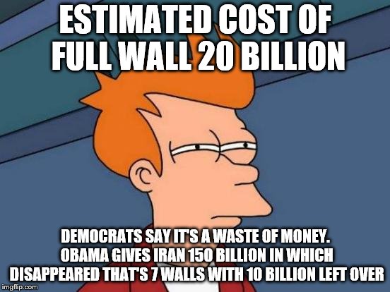 Futurama Fry | ESTIMATED COST OF FULL WALL 20 BILLION; DEMOCRATS SAY IT'S A WASTE OF MONEY. OBAMA GIVES IRAN 150 BILLION IN WHICH DISAPPEARED
THAT'S 7 WALLS WITH 10 BILLION LEFT OVER | image tagged in memes,futurama fry | made w/ Imgflip meme maker