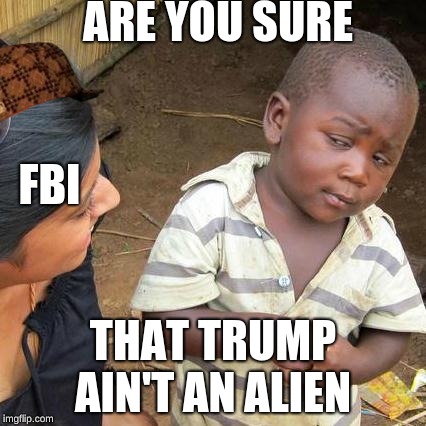 Third World Skeptical Kid Meme | ARE YOU SURE; FBI; THAT TRUMP AIN'T AN ALIEN | image tagged in memes,third world skeptical kid,scumbag | made w/ Imgflip meme maker