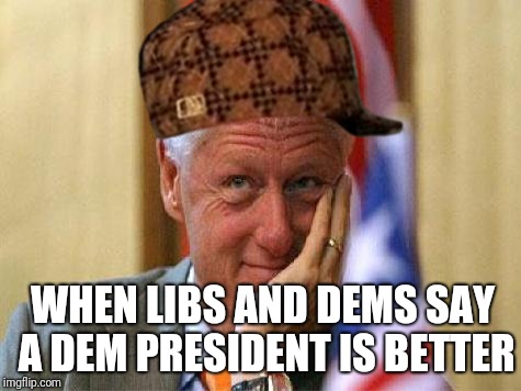 Gentle reminder | WHEN LIBS AND DEMS SAY A DEM PRESIDENT IS BETTER | image tagged in smiling bill clinton,scumbag,politics,funny,democrats,liberals | made w/ Imgflip meme maker