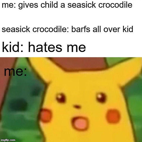 Surprised Pikachu Meme | me: gives child a seasick crocodile seasick crocodile: barfs all over kid kid: hates me me: | image tagged in memes,surprised pikachu | made w/ Imgflip meme maker