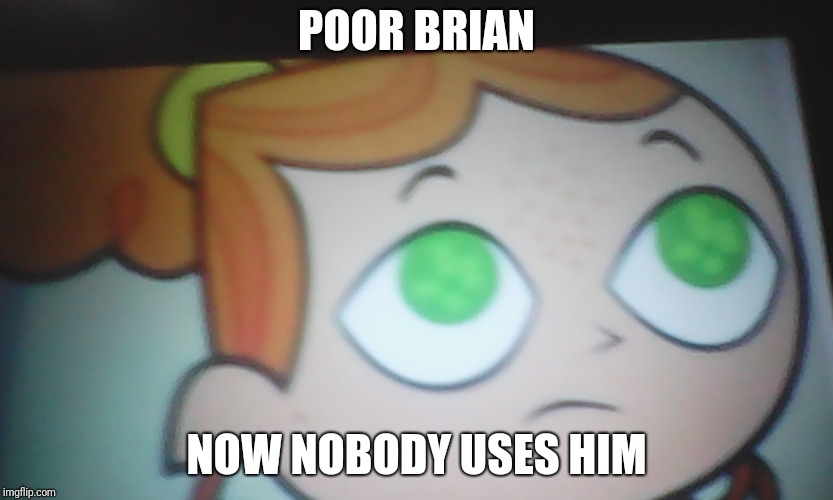 First World Problems Izzy | POOR BRIAN NOW NOBODY USES HIM | image tagged in first world problems izzy | made w/ Imgflip meme maker