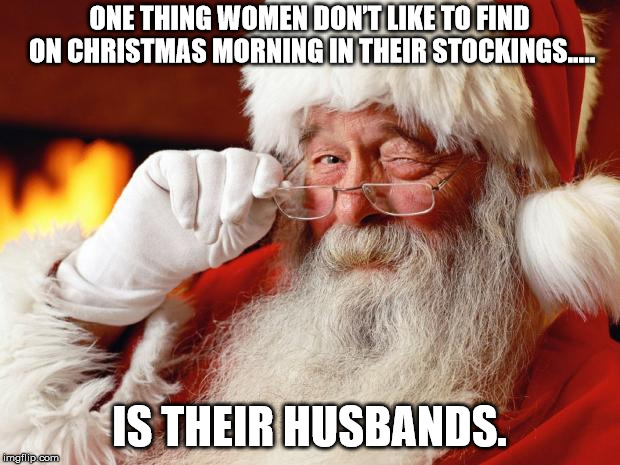 santa | ONE THING WOMEN DON’T LIKE TO FIND ON CHRISTMAS MORNING IN THEIR STOCKINGS..... IS THEIR HUSBANDS. | image tagged in santa | made w/ Imgflip meme maker