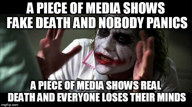 No one BATS an eye | A PIECE OF MEDIA SHOWS FAKE DEATH AND NOBODY PANICS; A PIECE OF MEDIA SHOWS REAL DEATH AND EVERYONE LOSES THEIR MINDS | image tagged in no one bats an eye,death,fake,real,everyone loses their minds,no one panics | made w/ Imgflip meme maker