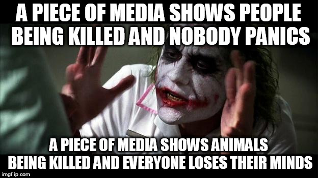 No one BATS an eye | A PIECE OF MEDIA SHOWS PEOPLE BEING KILLED AND NOBODY PANICS; A PIECE OF MEDIA SHOWS ANIMALS BEING KILLED AND EVERYONE LOSES THEIR MINDS | image tagged in no one bats an eye,people,animals,death,everyone loses their minds,no one panics | made w/ Imgflip meme maker