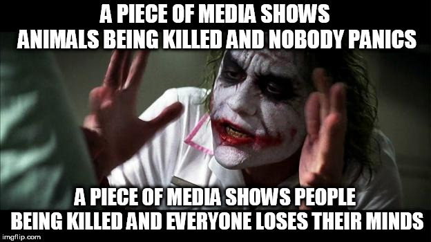 No one BATS an eye | A PIECE OF MEDIA SHOWS ANIMALS BEING KILLED AND NOBODY PANICS; A PIECE OF MEDIA SHOWS PEOPLE BEING KILLED AND EVERYONE LOSES THEIR MINDS | image tagged in no one bats an eye,animals,people,death,everyone loses their minds,no one panics | made w/ Imgflip meme maker