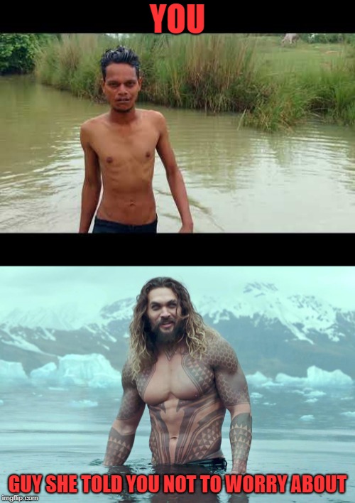 YOU; GUY SHE TOLD YOU NOT TO WORRY ABOUT | image tagged in aquaman | made w/ Imgflip meme maker